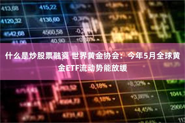 什么是炒股票融资 世界黄金协会：今年5月全球黄金ETF流动势能放缓