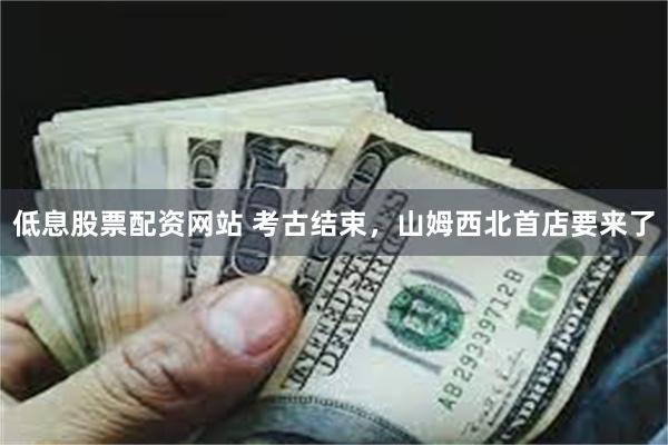 低息股票配资网站 考古结束，山姆西北首店要来了