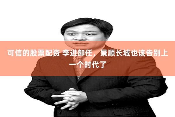 可信的股票配资 李进卸任，景顺长城也该告别上一个时代了
