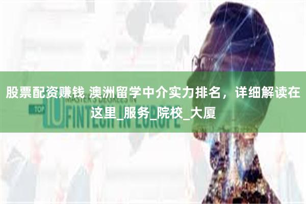 股票配资赚钱 澳洲留学中介实力排名，详细解读在这里_服务_院校_大厦