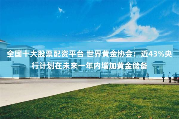 全国十大股票配资平台 世界黄金协会：近43%央行计划在未来一年内增加黄金储备