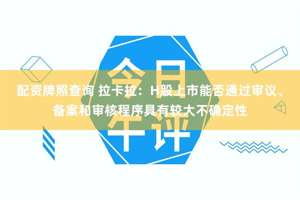 配资牌照查询 拉卡拉：H股上市能否通过审议、备案和审核程序具有较大不确定性