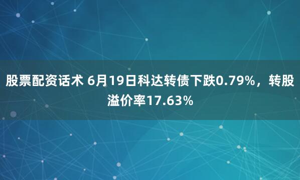 股票配资话术 6月19日科达转债下跌0.79%，转股溢价率17.63%