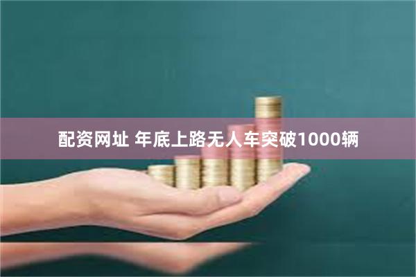 配资网址 年底上路无人车突破1000辆