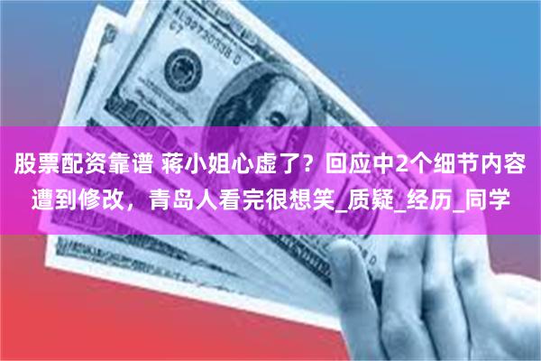 股票配资靠谱 蒋小姐心虚了？回应中2个细节内容遭到修改，青岛人看完很想笑_质疑_经历_同学
