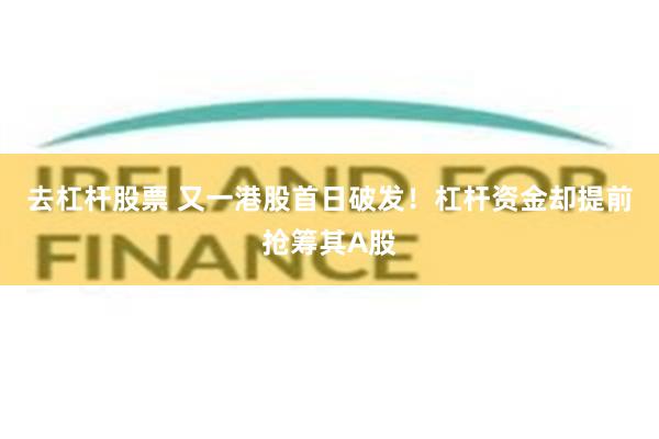 去杠杆股票 又一港股首日破发！杠杆资金却提前抢筹其A股