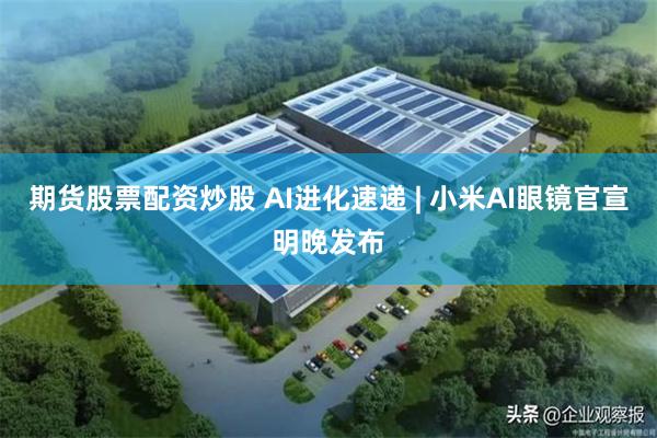 期货股票配资炒股 AI进化速递 | 小米AI眼镜官宣明晚发布