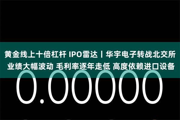 黄金线上十倍杠杆 IPO雷达丨华宇电子转战北交所 业绩大幅波动 毛利率逐年走低 高度依赖进口设备