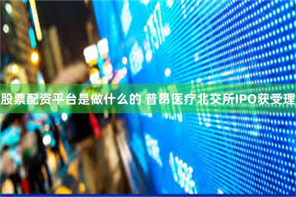 股票配资平台是做什么的 普昂医疗北交所IPO获受理