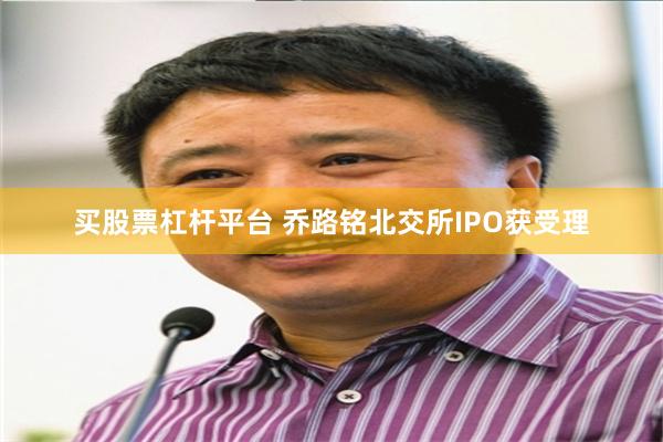 买股票杠杆平台 乔路铭北交所IPO获受理