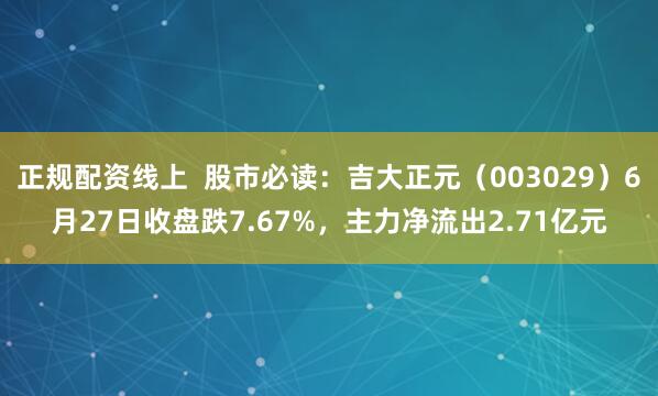 正规配资线上  股市必读：吉大正元（003029）6月27日收盘跌7.67%，主力净流出2.71亿元