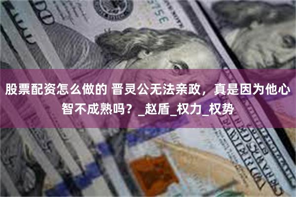股票配资怎么做的 晋灵公无法亲政，真是因为他心智不成熟吗？_赵盾_权力_权势