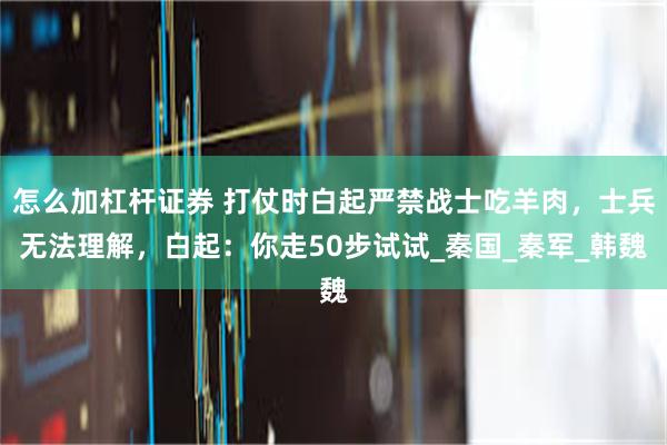怎么加杠杆证券 打仗时白起严禁战士吃羊肉，士兵无法理解，白起：你走50步试试_秦国_秦军_韩魏