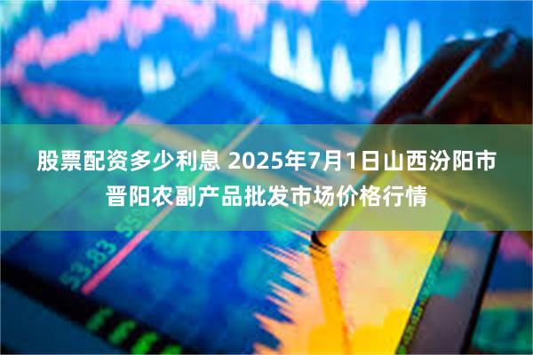 股票配资多少利息 2025年7月1日山西汾阳市晋阳农副产品批发市场价格行情